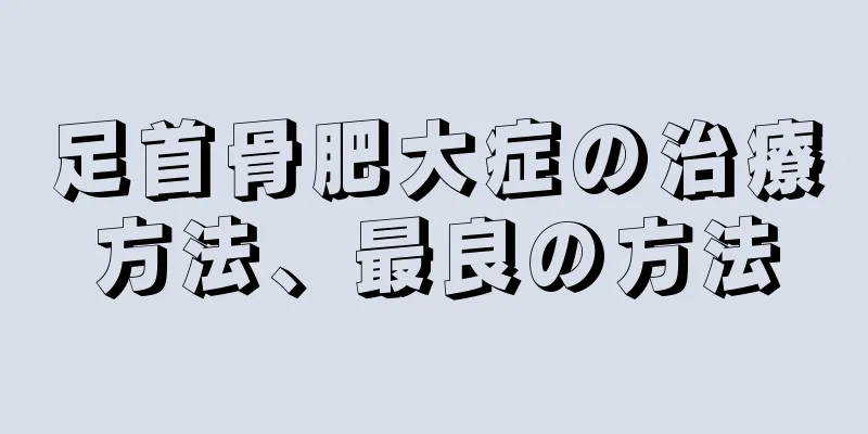 足首骨肥大症の治療方法、最良の方法
