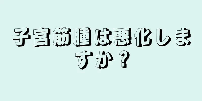 子宮筋腫は悪化しますか？