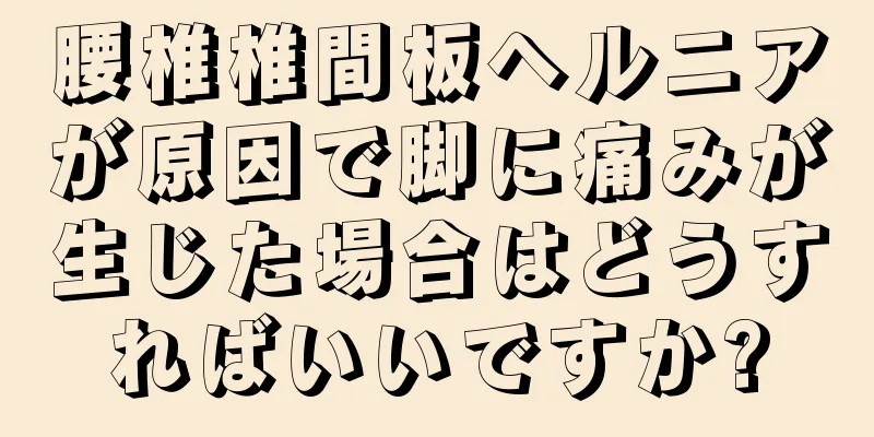 腰椎椎間板ヘルニアが原因で脚に痛みが生じた場合はどうすればいいですか?