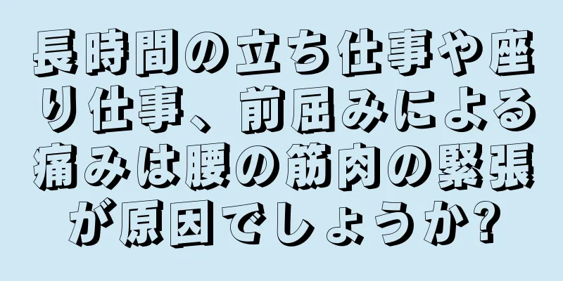 長時間の立ち仕事や座り仕事、前屈みによる痛みは腰の筋肉の緊張が原因でしょうか?