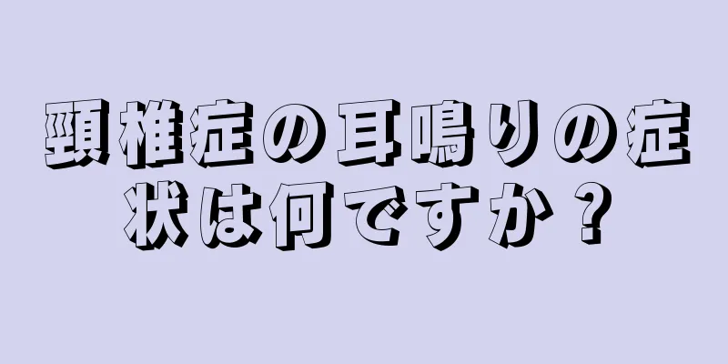 頸椎症の耳鳴りの症状は何ですか？