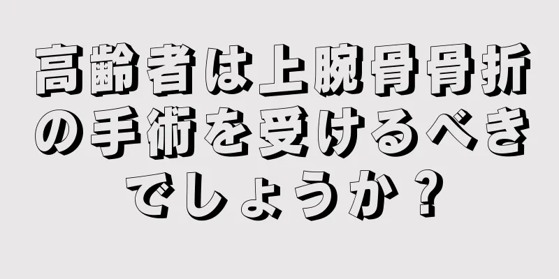 高齢者は上腕骨骨折の手術を受けるべきでしょうか？