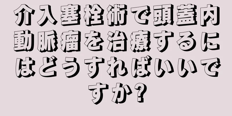 介入塞栓術で頭蓋内動脈瘤を治療するにはどうすればいいですか?