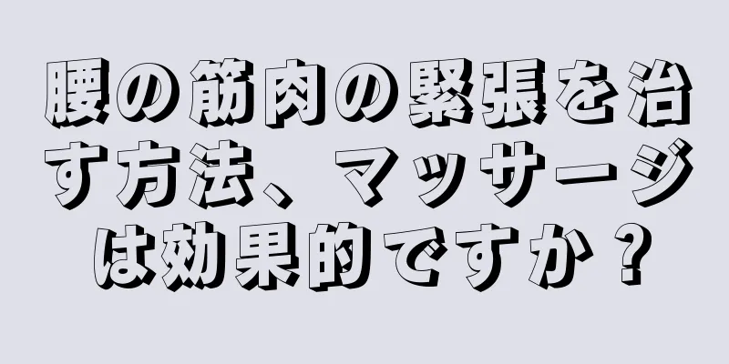 腰の筋肉の緊張を治す方法、マッサージは効果的ですか？