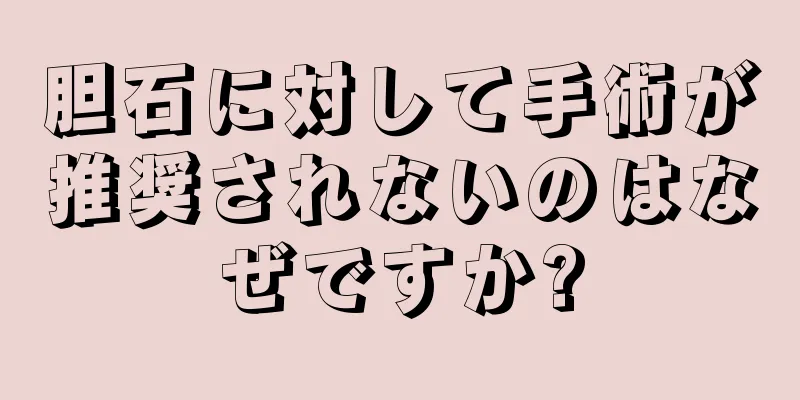 胆石に対して手術が推奨されないのはなぜですか?