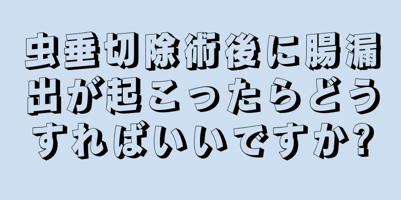 虫垂切除術後に腸漏出が起こったらどうすればいいですか?