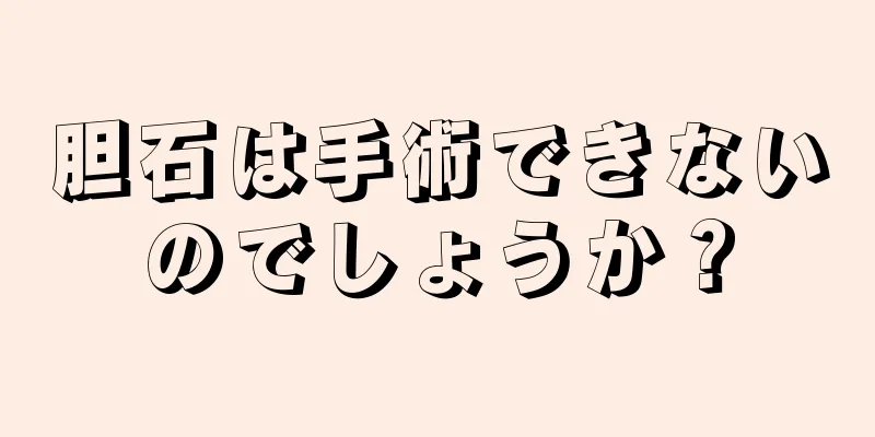 胆石は手術できないのでしょうか？