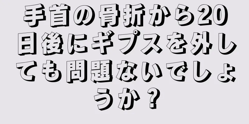 手首の骨折から20日後にギプスを外しても問題ないでしょうか？