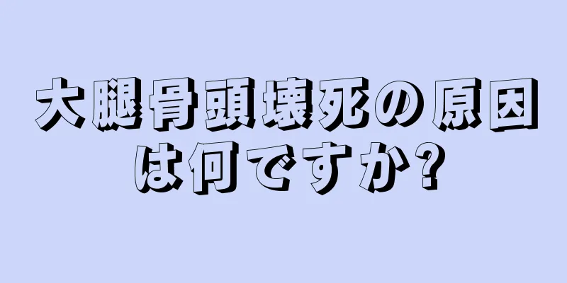 大腿骨頭壊死の原因は何ですか?