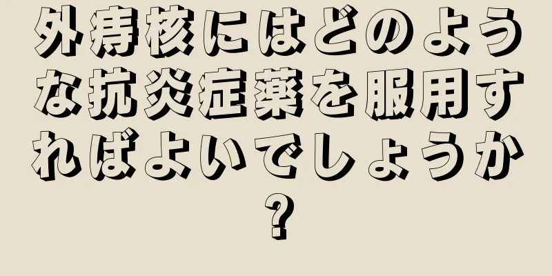 外痔核にはどのような抗炎症薬を服用すればよいでしょうか?
