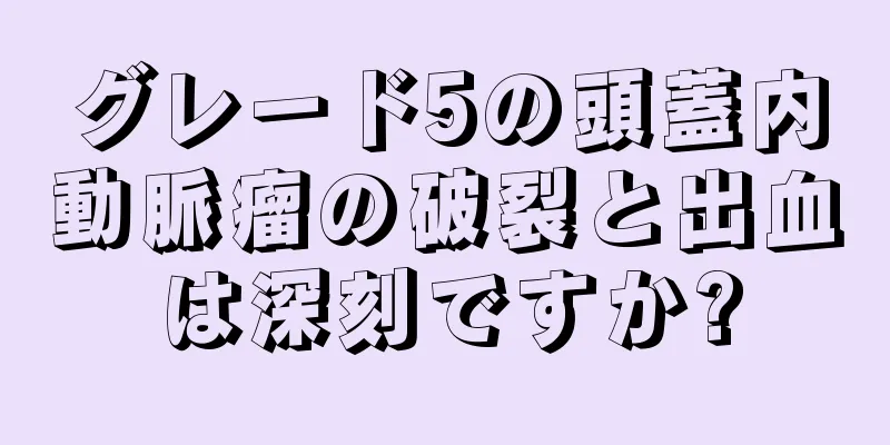 グレード5の頭蓋内動脈瘤の破裂と出血は深刻ですか?