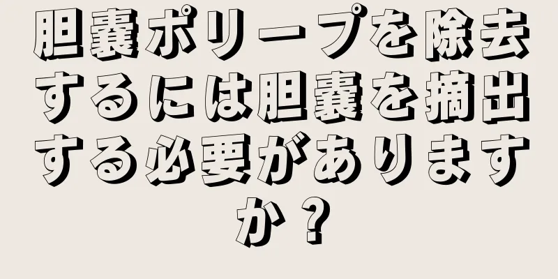 胆嚢ポリープを除去するには胆嚢を摘出する必要がありますか？