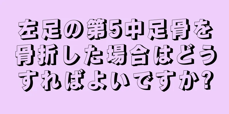 左足の第5中足骨を骨折した場合はどうすればよいですか?