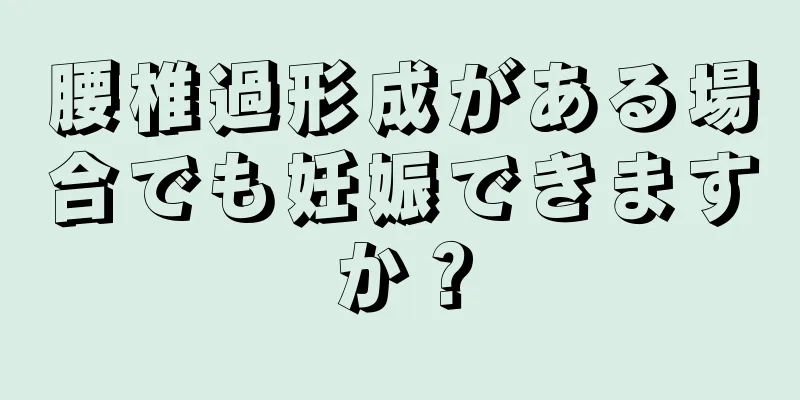 腰椎過形成がある場合でも妊娠できますか？