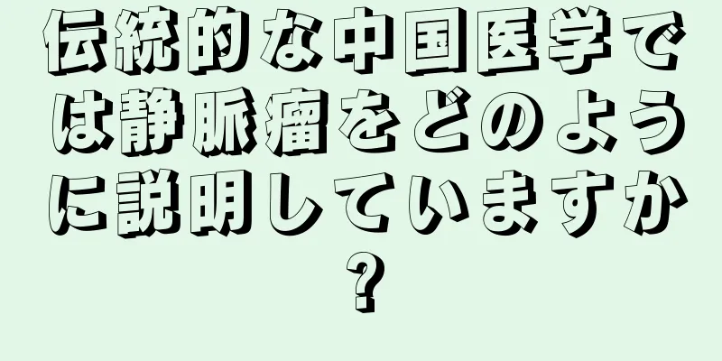 伝統的な中国医学では静脈瘤をどのように説明していますか?