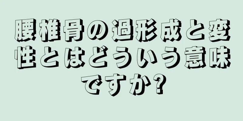 腰椎骨の過形成と変性とはどういう意味ですか?