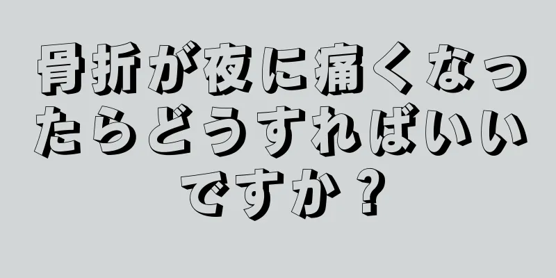 骨折が夜に痛くなったらどうすればいいですか？