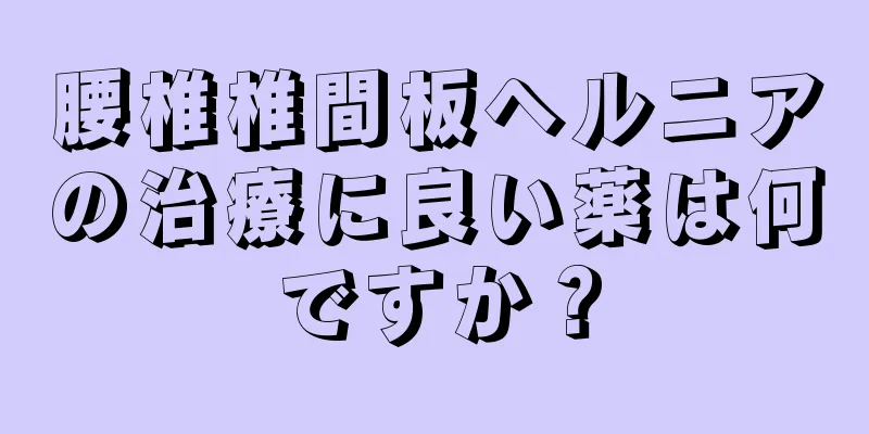 腰椎椎間板ヘルニアの治療に良い薬は何ですか？