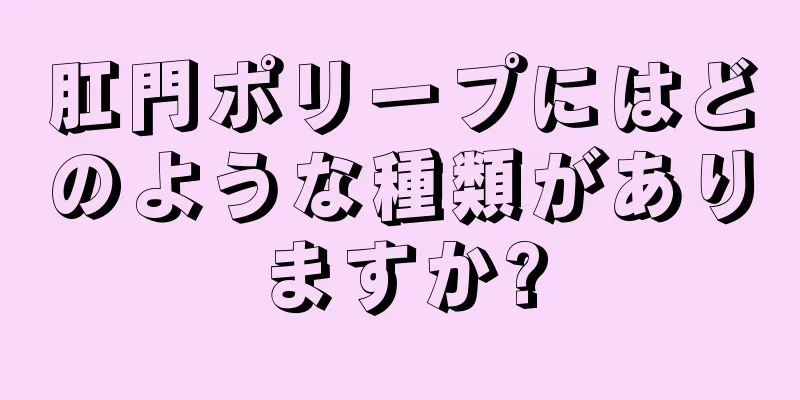 肛門ポリープにはどのような種類がありますか?