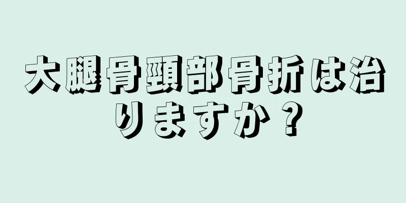 大腿骨頸部骨折は治りますか？