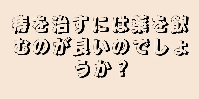痔を治すには薬を飲むのが良いのでしょうか？