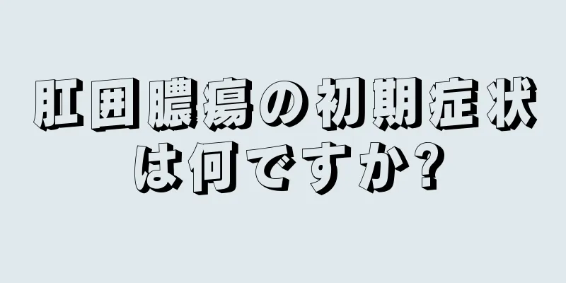 肛囲膿瘍の初期症状は何ですか?
