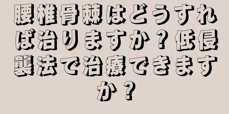 腰椎骨棘はどうすれば治りますか？低侵襲法で治療できますか？