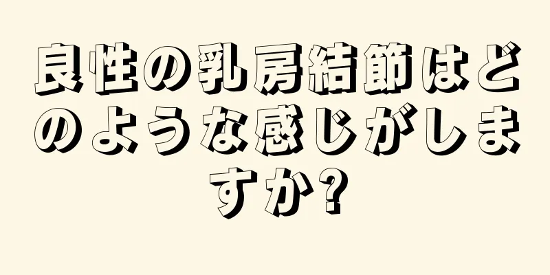 良性の乳房結節はどのような感じがしますか?