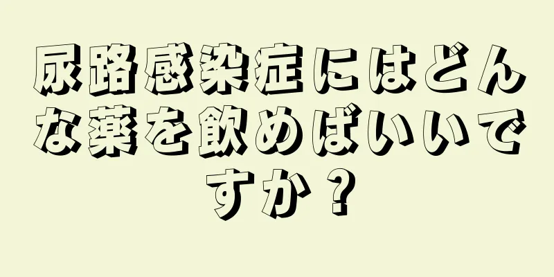 尿路感染症にはどんな薬を飲めばいいですか？