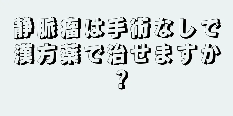 静脈瘤は手術なしで漢方薬で治せますか？