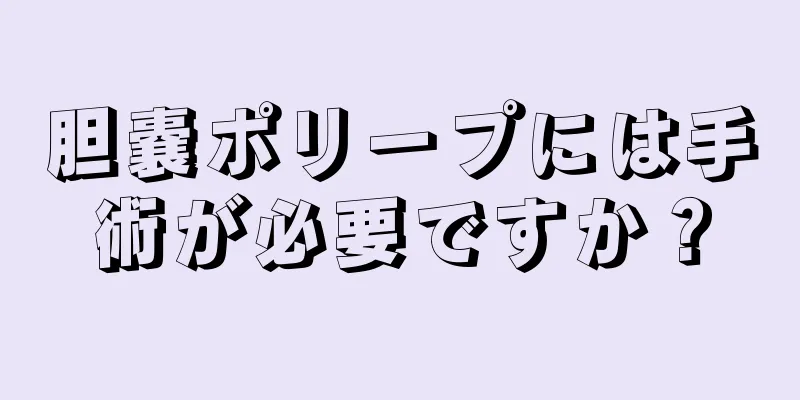 胆嚢ポリープには手術が必要ですか？