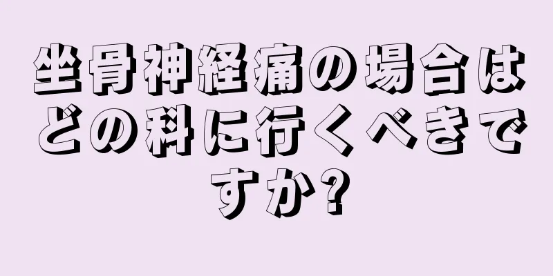 坐骨神経痛の場合はどの科に行くべきですか?