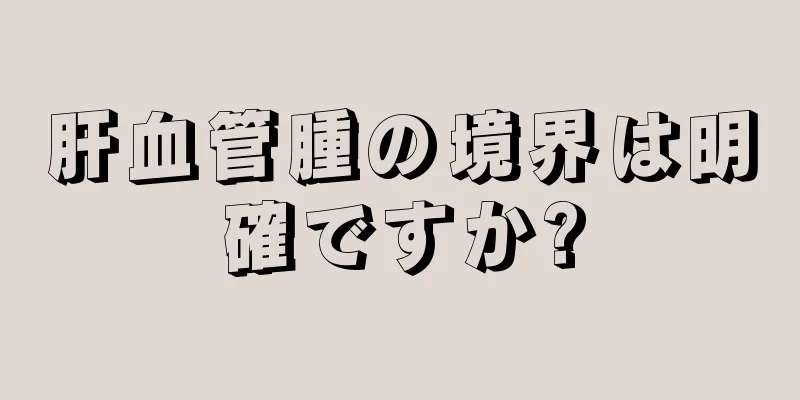 肝血管腫の境界は明確ですか?