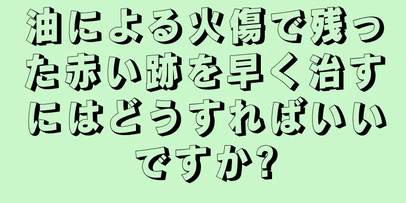 油による火傷で残った赤い跡を早く治すにはどうすればいいですか?