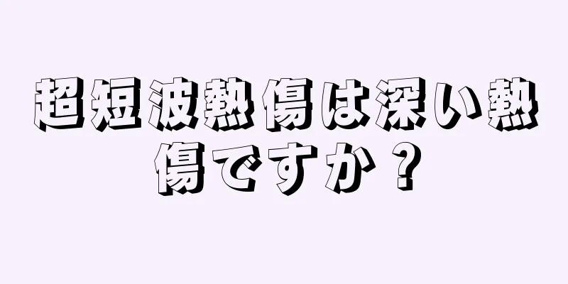 超短波熱傷は深い熱傷ですか？