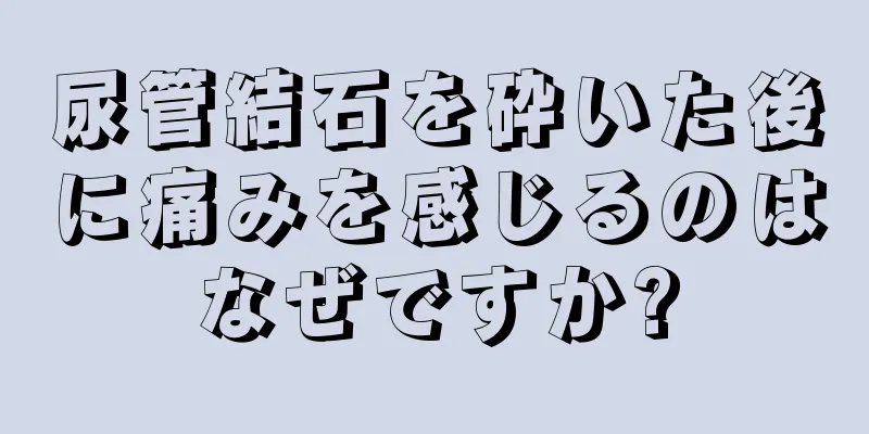 尿管結石を砕いた後に痛みを感じるのはなぜですか?