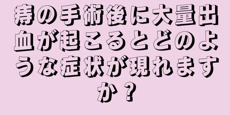 痔の手術後に大量出血が起こるとどのような症状が現れますか？