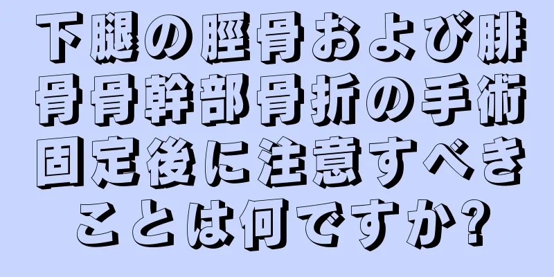下腿の脛骨および腓骨骨幹部骨折の手術固定後に注意すべきことは何ですか?