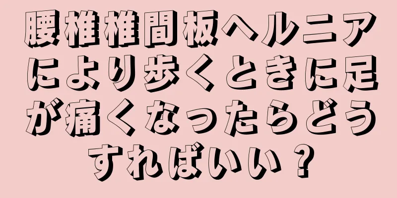 腰椎椎間板ヘルニアにより歩くときに足が痛くなったらどうすればいい？