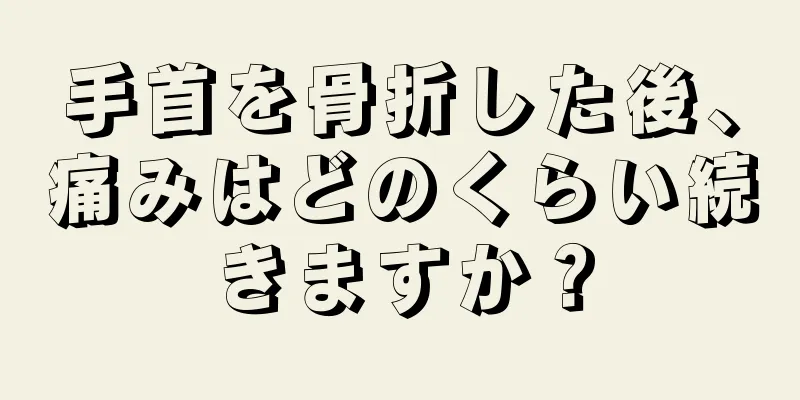 手首を骨折した後、痛みはどのくらい続きますか？
