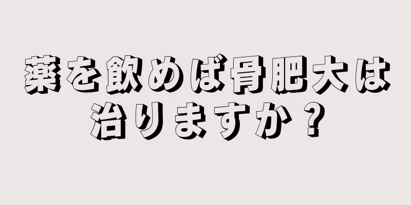 薬を飲めば骨肥大は治りますか？