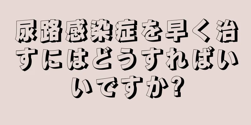 尿路感染症を早く治すにはどうすればいいですか?