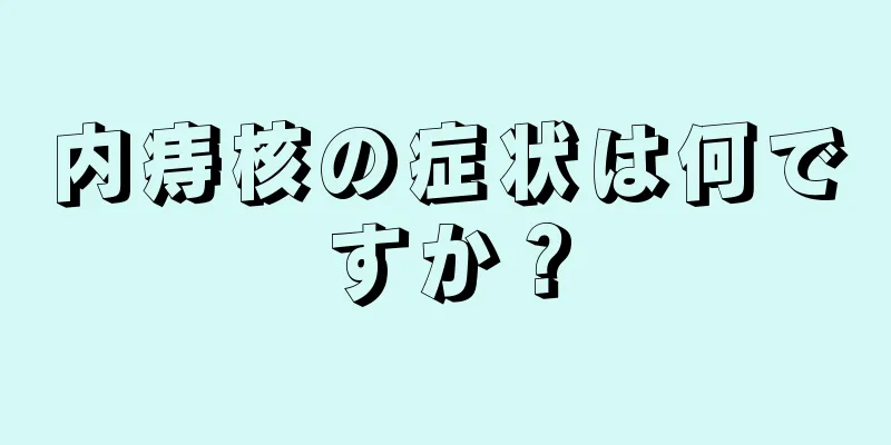 内痔核の症状は何ですか？