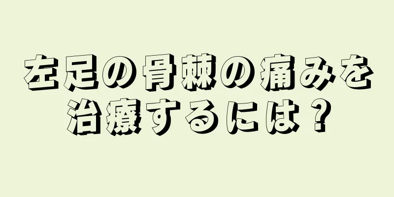 左足の骨棘の痛みを治療するには？