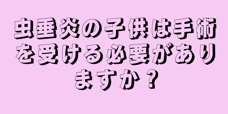 虫垂炎の子供は手術を受ける必要がありますか？
