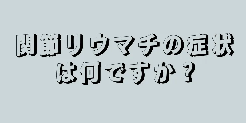 関節リウマチの症状は何ですか？