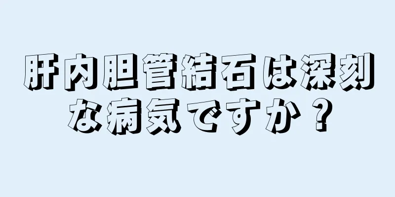 肝内胆管結石は深刻な病気ですか？