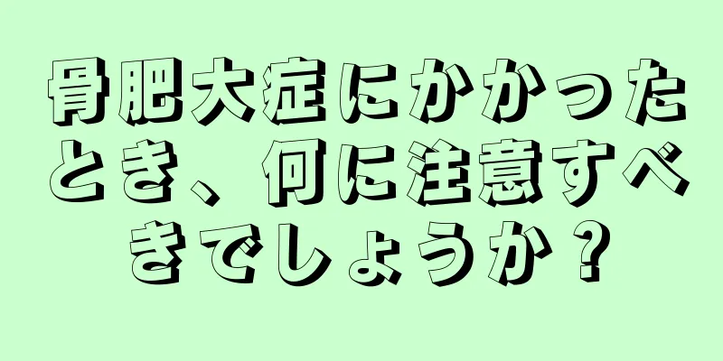 骨肥大症にかかったとき、何に注意すべきでしょうか？