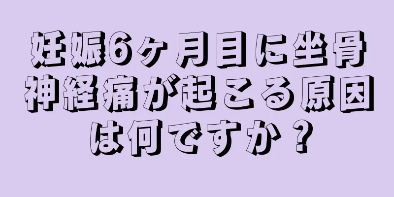 妊娠6ヶ月目に坐骨神経痛が起こる原因は何ですか？