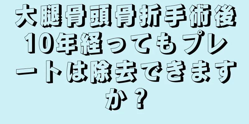 大腿骨頭骨折手術後10年経ってもプレートは除去できますか？